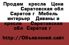 Продам 2 кресла › Цена ­ 1 000 - Саратовская обл., Саратов г. Мебель, интерьер » Диваны и кресла   . Саратовская обл.,Саратов г.